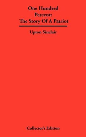 One Hundred Percent: The Story Of A Patriot Upton Sinclair 9781934568361