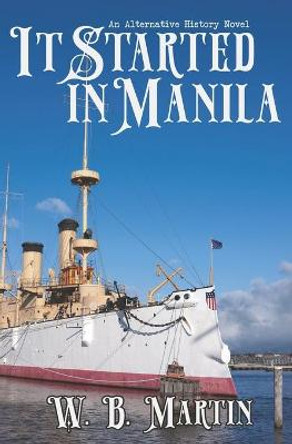 It Started in Manila: An Alternative History Novel W B Martin 9781940554402