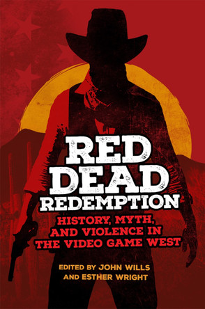Red Dead Redemption: History, Myth, and Violence in the Video Game West John Wills 9780806191850