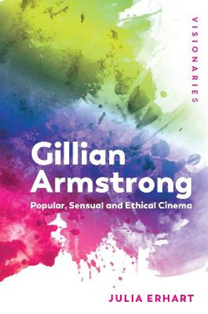 Gillian Armstrong: Popular, Sensual & Ethical Cinema Julia Erhart 9781474440516