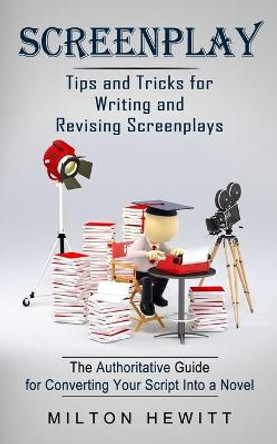 Screenplay: Tips and Tricks for Writing and Revising Screenplays (The Authoritative Guide for Converting Your Script Into a Novel) Milton Hewitt 9781774854877