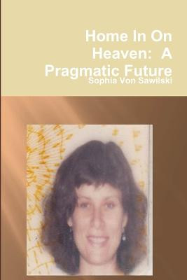 Home in on Heaven: A Pragmatic Future by Sophia Von Sawilski