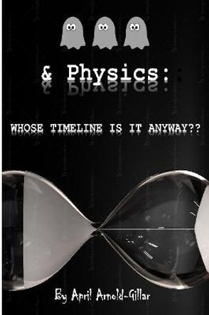 Ghosts & Physics: Whose Timeline is It Anyway? April Arnold 9781365743191