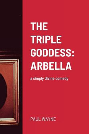 The Triple Goddess: ARBELLA: a simply divine comedy Paul Wayne 9781471012938