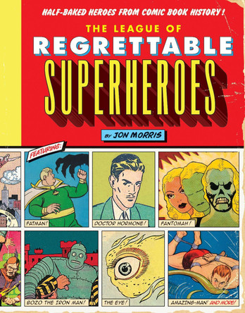 The League of Regrettable Superheroes: Half-Baked Heroes from Comic Book History Jon Morris 9781594747632