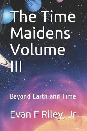 The Time Maidens Volume III: Beyond Earth and Time Evan F Riley, Jr 9781522828389