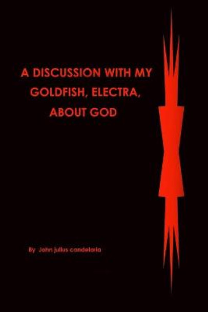 A discussion with my Goldfish, Electra, about god John Julius Candelaria 9781793494719
