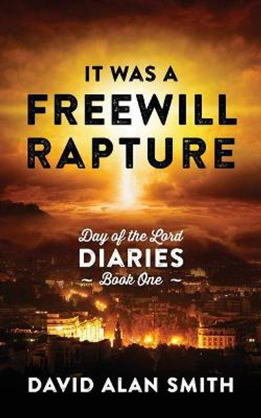 It Was A Freewill Rapture: Day of the Lord Diaries - Book One David Alan Smith 9781977247322