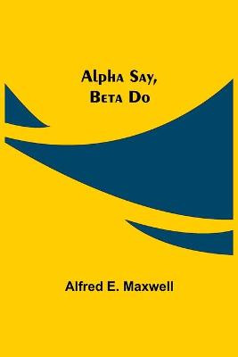 Alpha Say, Beta Do by Alfred E Maxwell