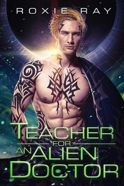 Teacher For An Alien Doctor: A SciFi Alien Romance Roxie Ray 9798576127511