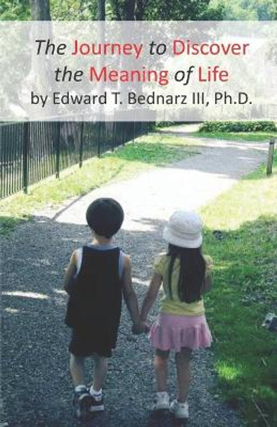 The Journey to Discover the Meaning of Life by Edward Theodore Bednarz, III