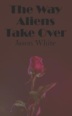 The Way Aliens Take Over by Jason White