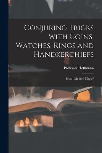 Conjuring Tricks With Coins, Watches, Rings and Handkerchiefs; From Modern Magic Professor 1839-1919 Hoffmann 9781015121034