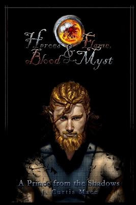 Heroes and Flame, Blood and Myst: A Prince from the Shadows by J. Curtis Mace