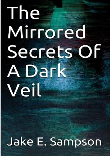 The Mirrored Secrets Of A Dark Veil Jake E. Sampson 9781291591880