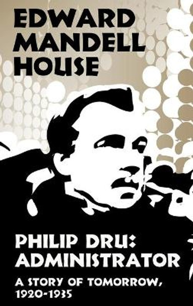 Philip Dru Administrator, a Story of Tomorrow, 1920-1935: Administrator, a Story of Tomorrow, 1920-1935 Edward Mandell House 9781434416308