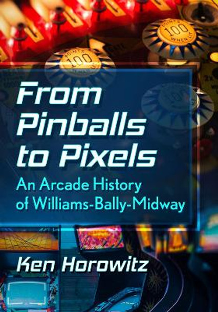 From Pinballs to Pixels: An Arcade History of Williams-Bally-Midway Ken Horowitz 9781476689371