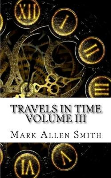 Travels In Time: Volume III Mark Allen Smith 9781519176257