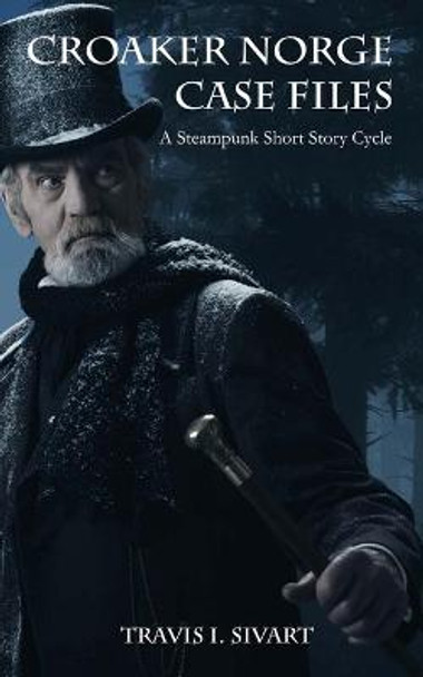 Croaker Norge Case Files: A Steampunk Short Story Cycle Travis I Sivart 9781544224251