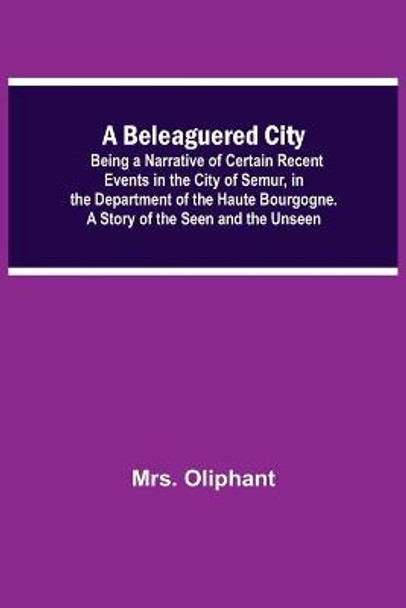A Beleaguered City; Being A Narrative Of Certain Recent Events In The City Of Semur, In The Department Of The Haute Bourgogne. A Story Of The Seen And The Unseen by Mrs Oliphant