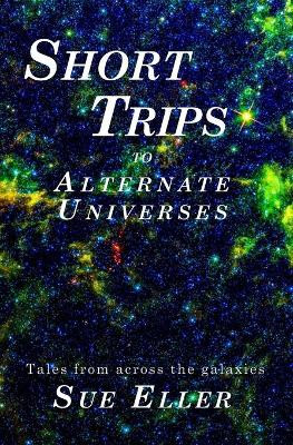 Short Trips to Alternate Universes by Sue Eller