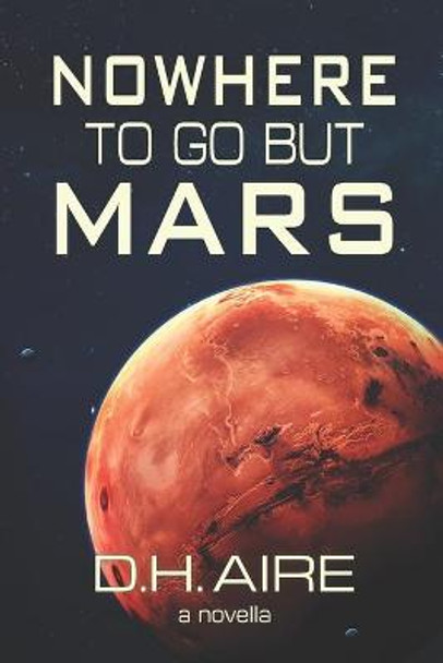 Nowhere to Go But Mars: A Novella D H Aire 9798605223450