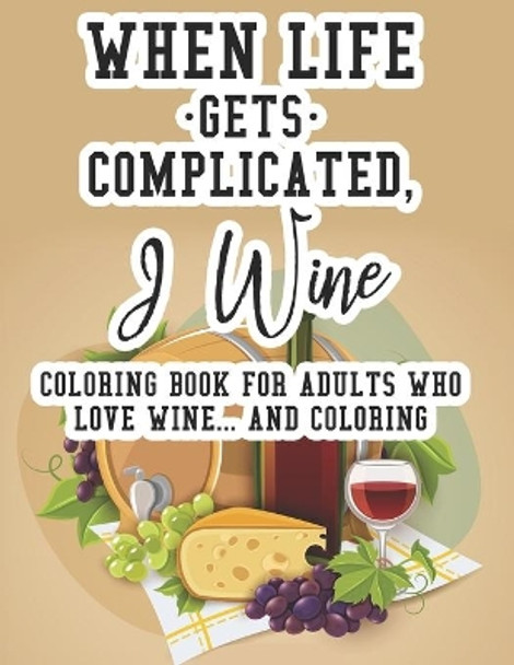 When Life Gets Complicated, I Wine Coloring Book For Adults Who Love Wine And Coloring: Relaxing Coloring Book For Adults, Pages With Images And Quotes About Wine For Decompressing Simple Coloring Designs 9798677477133