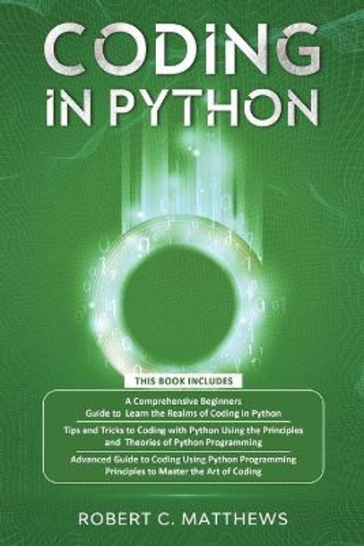 Coding in Python: 3 books in 1-A Beginners Guide to Learn Coding in Python +Coding Using the Principles and Theories of Python Programming +Coding Using Python Programming to Master the Art of Coding Robert C Matthews 9798575812012