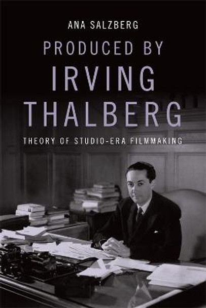 Produced by Irving Thalberg: Theory of Studio-Era Filmmaking Ana Salzberg 9781474451055