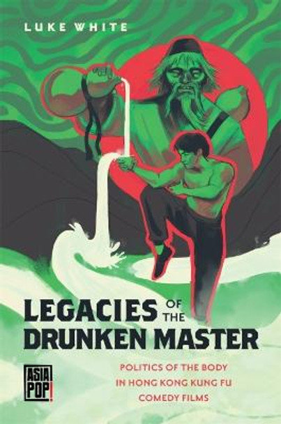 Legacies of the Drunken Master: Politics of the Body in Hong Kong Kung Fu Comedy Films Luke White 9780824889715