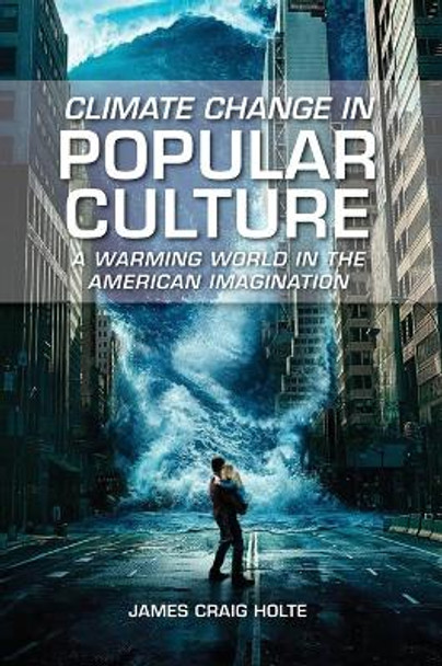 Climate Change in Popular Culture: A Warming World in the American Imagination James Craig Holte 9781440878077