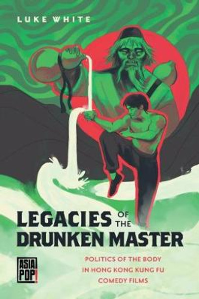 Legacies of the Drunken Master: Politics of the Body in Hong Kong Kung Fu Comedy Films Luke White 9780824881573