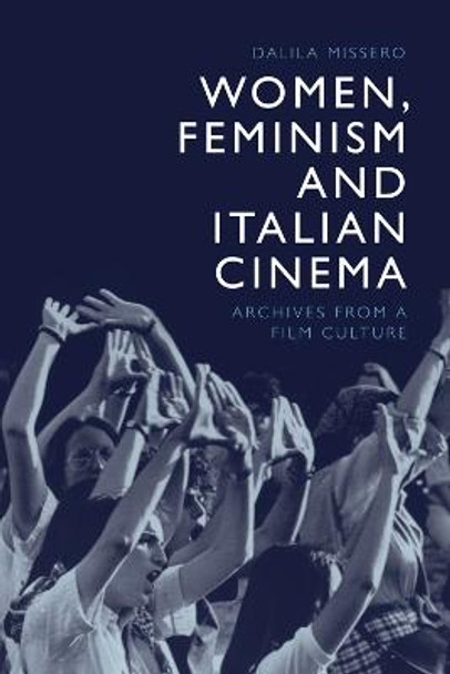 Women, Feminism and Italian Cinema: Archives from a Film Culture Dalila Missero 9781474463249