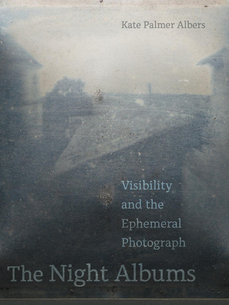 The Night Albums: Visibility and the Ephemeral Photograph Kate Palmer Albers 9780520381544