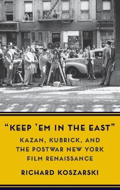 &quot;Keep 'Em in the East&quot;: Kazan, Kubrick, and the Postwar New York Film Renaissance Richard Koszarski 9780231200981