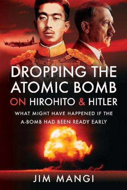 Dropping the Atomic Bomb on Hirohito and Hitler: What Might Have Happened if the A-Bomb Had Been Ready Early Jim Mangi 9781399093156