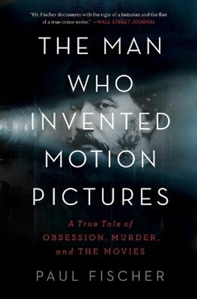 The Man Who Invented Motion Pictures: A True Tale of Obsession, Murder, and the Movies Paul Fischer 9781982114848