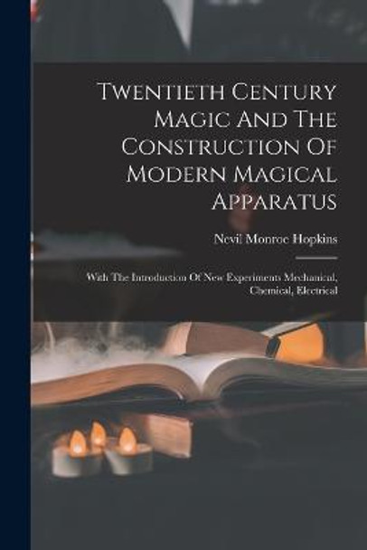 Twentieth Century Magic And The Construction Of Modern Magical Apparatus: With The Introduction Of New Experiments Mechanical, Chemical, Electrical Nevil Monroe Hopkins 9781018732251