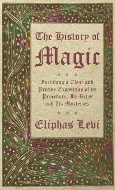 The History of Magic - Including a Clear and Precise Exposition of its Procedure, Its Rites and Its Mysteries Eliphas Levi 9781528773294