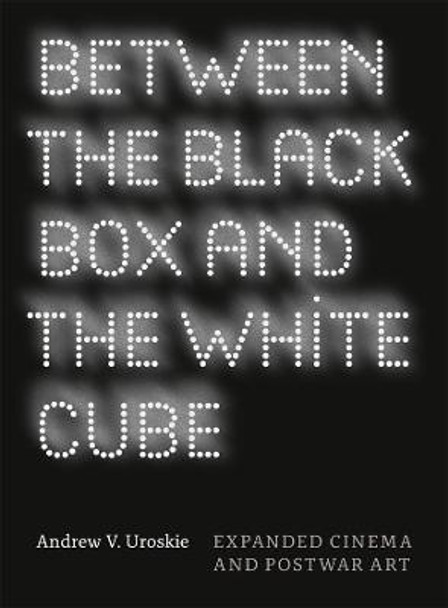 Between the Black Box and the White Cube: Expanded Cinema and Postwar Art Andrew V. Uroskie 9780226842981