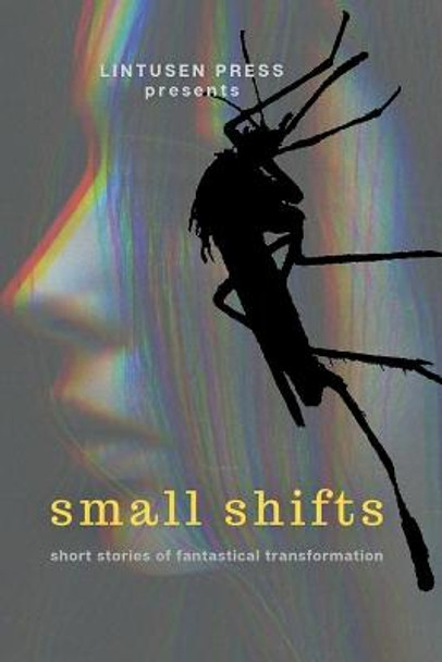 Small Shifts: Short Stories of Fantastical Transformation Lintusen Press 9781989642351