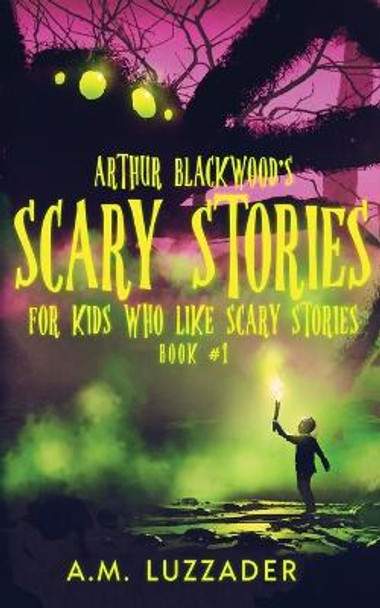 Arthur Blackwood's Scary Stories for Kids who Like Scary Stories: Book 1 A M Luzzader 9781949078480