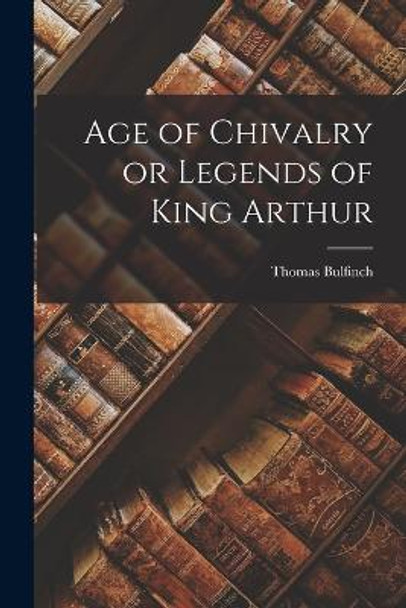 Age of Chivalry or Legends of King Arthur Thomas Bulfinch 9781016196185