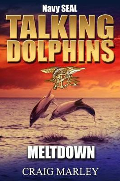 Navy SEAL TALKING DOLPHINS: Meltdown Craig Marley 9781976460937