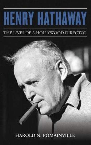 Henry Hathaway: The Lives of a Hollywood Director Harold N. Pomainville 9781442269774