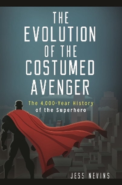 The Evolution of the Costumed Avenger: The 4,000-Year History of the Superhero Jess Nevins 9781440854835