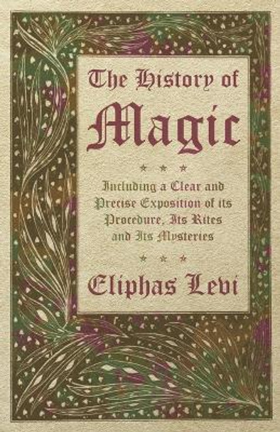 The History of Magic - Including a Clear and Precise Exposition of its Procedure, Its Rites and Its Mysteries Eliphas Levi 9781473338463