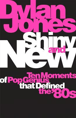 Shiny and New: Ten Moments of Pop Genius that Defined the '80s Dylan Jones 9781474620055