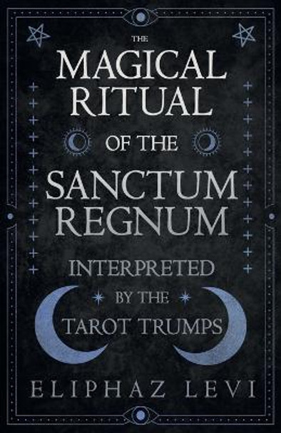 The Magical Ritual of the Sanctum Regnum - Interpreted by the Tarot Trumps Eliphaz Levi 9781473338562
