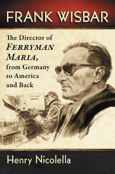 Frank Wisbar: The Director of Ferryman Maria, from Germany to America and Back Henry Nicolella 9781476666884